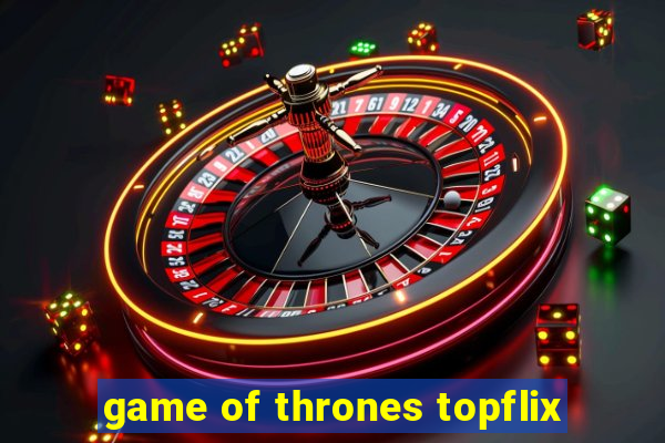 game of thrones topflix